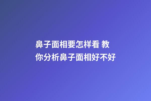 鼻子面相要怎样看 教你分析鼻子面相好不好